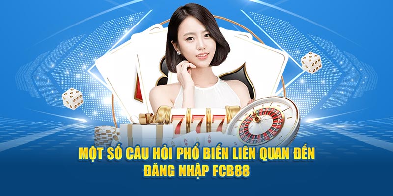 Một số câu hỏi phổ biến liên quan đến đăng nhập Fcb88